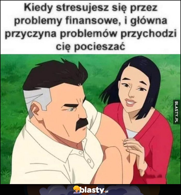 Kiedy stresujesz się przez problemy finansowe i główna przyczyna problemów przychodzi cię pocieszać dziewczyna żona