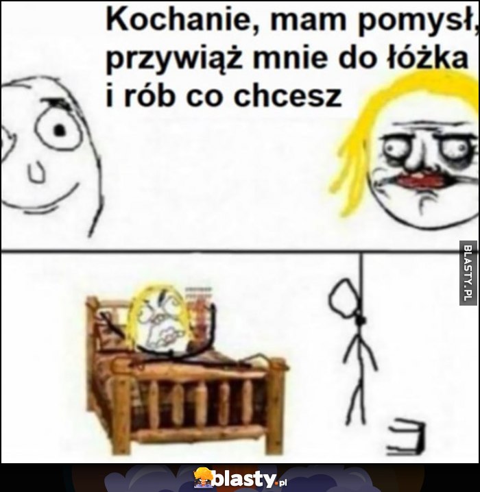 Kochanie mam pomysł, przywiąż mnie do łóżka i rób co chcesz, powiesił się