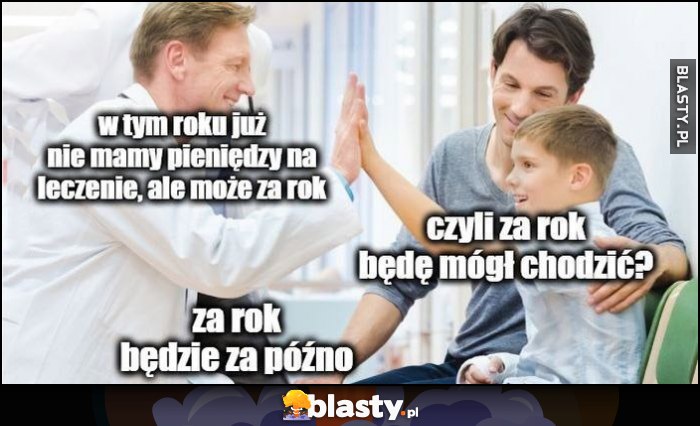 Lekarz: w tym roku już nie mamy pieniędzy, ale może za rok. Dzieciak: czyli za rok będę mógł chodzić? Za rok będzie za późno