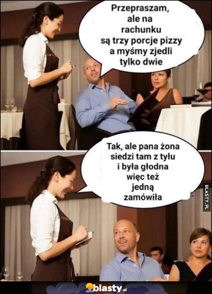 Przepraszam, ale na rachunku są trzy porcje pizzy a myśmy zjedli tylko dwie, tak ale pana żona siedzi tam z tyłu i była głodna więc też jedną zamówiła