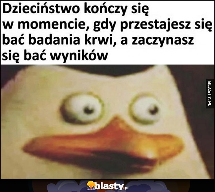 Dzieciństwo kończy się w momencie, gdy przestajesz się bać badania krwi, a zaczynasz sie bać wyników