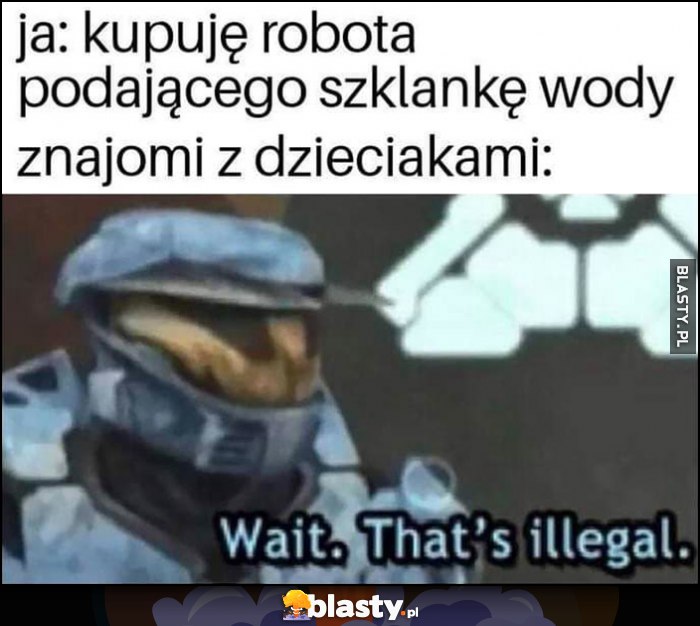 Ja: kupuję robota podającego szklankę wody, znajomi z dzieciakami: wait, that's illegal