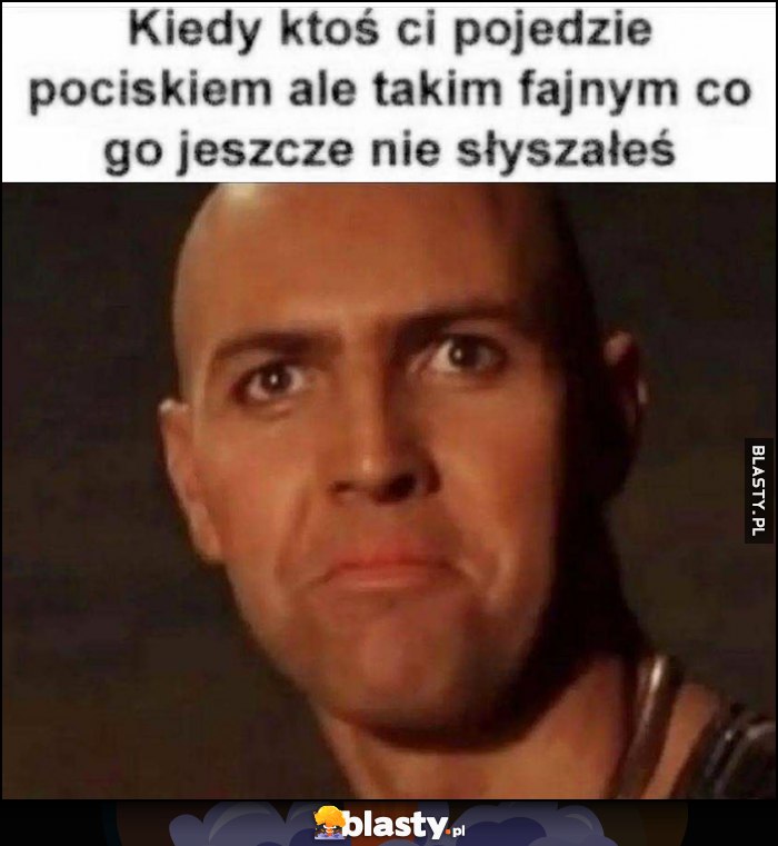 Kiedy ktoś ci pojedzie pociskiem, ale takim fajnym co go jeszcze nie słyszałeś