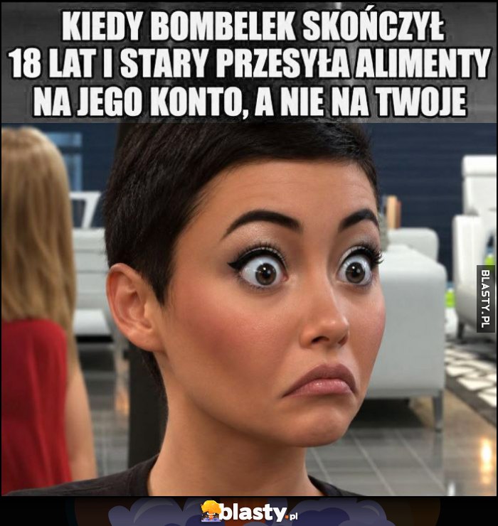 Kiedy bombelek skończył 18 lat i stary przesyła alimenty na jego konto, a nie twoje reakcja laski