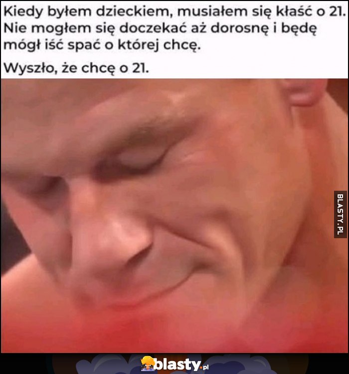 Kiedy byłem dzieckiem musiałem się kłaść o 21, nie mogłem się doczekać aż będę mógł iść spać o której chcę, wyszło że chcę o 21