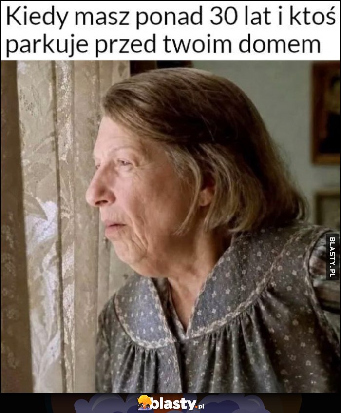 Kiedy masz ponad 30 lat i ktoś parkuje przed twoim domem stara baba reakcja