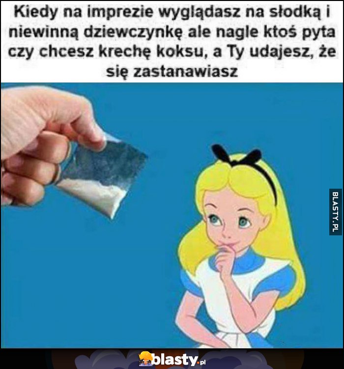 Kiedy na imprezie wyglądasz na słodką i niewinną dziewczynkę ale nagle ktoś pyta czy chcesz krechę koksu, a ty udajesz że się zastanawiasz