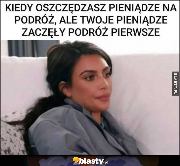 Kiedy oszczędzasz pieniądze na podróż, ale twoje pieniądze zaczęły podróż pierwsze Kim Kardashian
