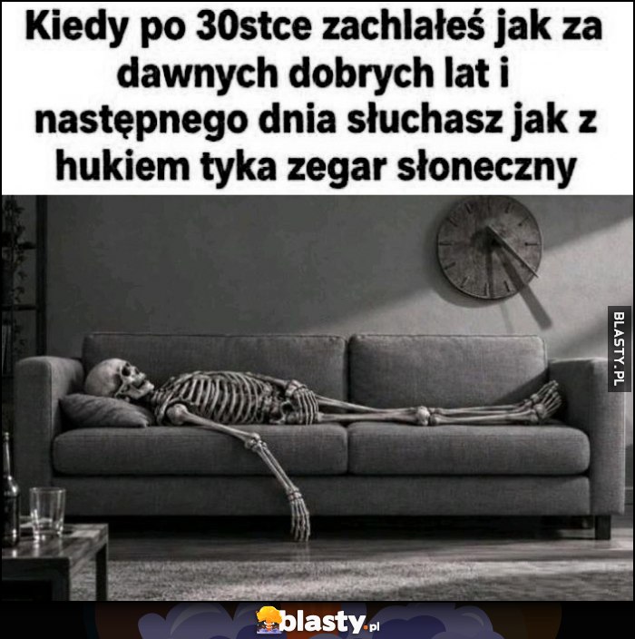 Kiedy po 30-tce zachlałeś jak za dawnych dobrych lat i następnego dnia słuchasz jak z hukiem tyka zegar słoneczny