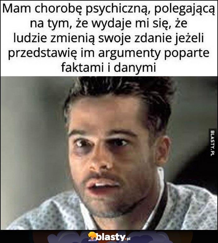 Mam chorobę psychiczną, polegającą na tym że wydaje mi się, że ludzie zmienią swoje zdanie jeżeli przedstawię im argumenty poparte faktami i danymi