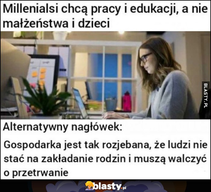 Millenialsi chcą pracy i edukacji a nie małżeństwa i dzieci, alternatywny nagłówek: gospodarka jest tak rozwalona, że ludzi nie stać na rodziny i muszą walczyć o przetrwanie