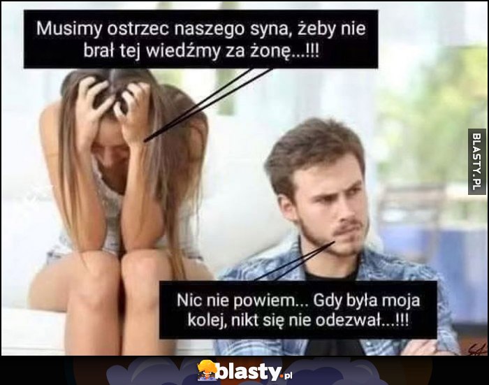 Musimy ostrzec naszego syna, żeby nie brał tej wiedźmy za żonę. Nic nie powiem, gdy była moja kolej, nikt sie nie odezwał
