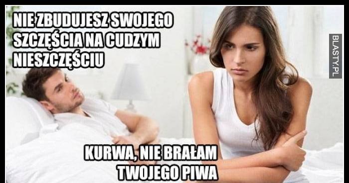 Nie zbudujesz swojego szczęścia na cudzym nieszczęściu - nie brałam
