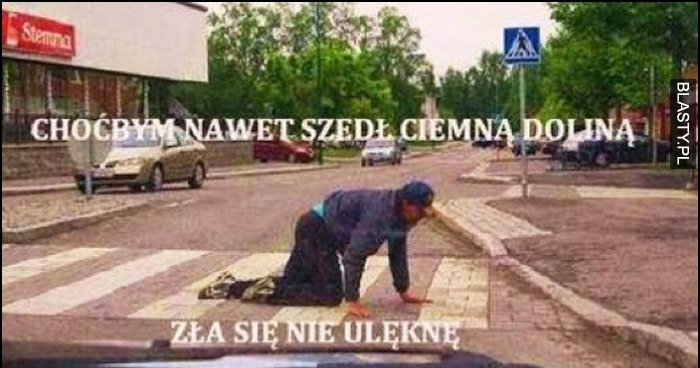 Choćbym nawet szedł ciemną doliną zła się nie ulęknę pijany idzie na