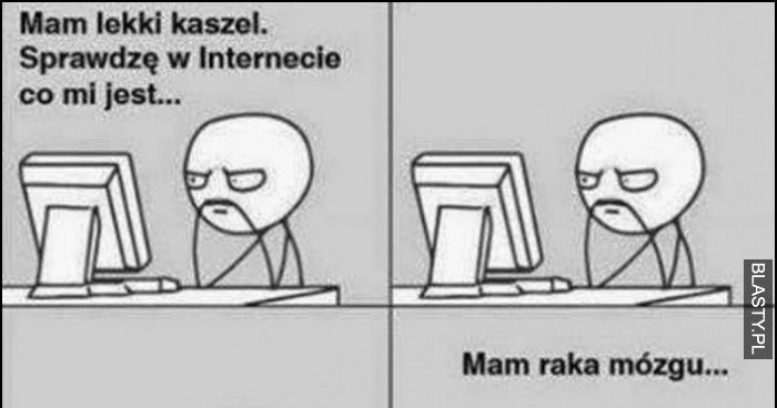 Mam lekki kaszel, sprawdzę w internecie co mi jest, mam raka mózgu ...