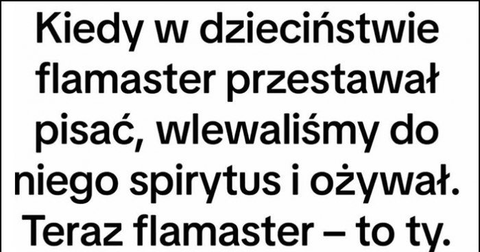 Kiedy w dzieciństwie flamaster przestawał pisać, wlewaliśmy w niego spirytus i ożywał, teraz flamaster - to ty