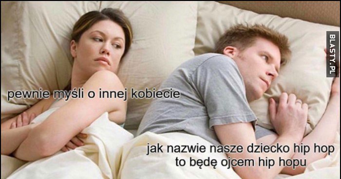 Ona: pewnie myśli o innej kobiecie, on: jak nazwę nasze dziecko hip-hop to będę ojcem hip-hopu