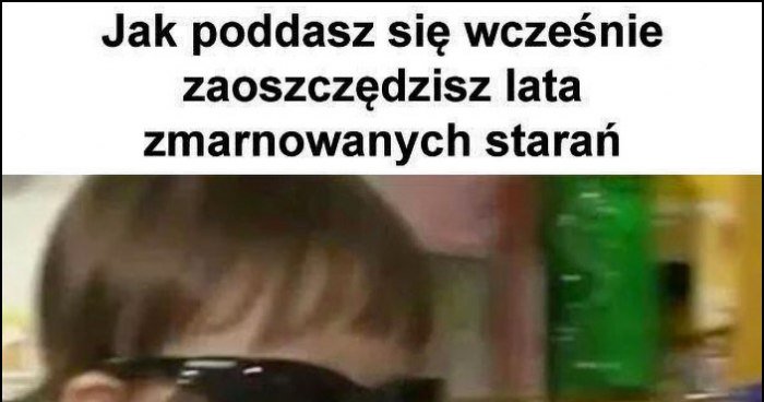 Jeśli poddasz się wcześnie zaoszczędzisz lata zmarnowanych starań