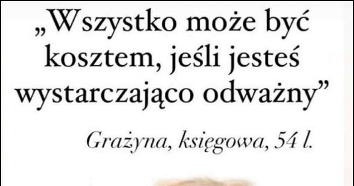 Wszystko może być kosztem, jeżeli jesteś wystarczająco odważny. Grażyna, księgowa, 54 lata