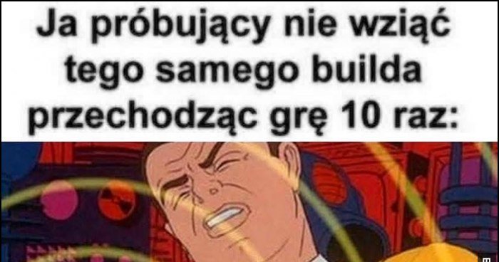 Ja próbujący nie wziąć tego samego builda przechodząć grę 10 raz