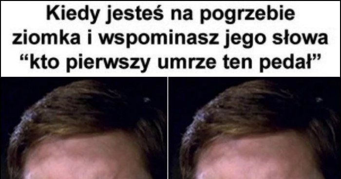 Kiedy jesteś na pogrzebie ziomka i wspominasz jego słowa "kto pierwszy umrze ten pedał"