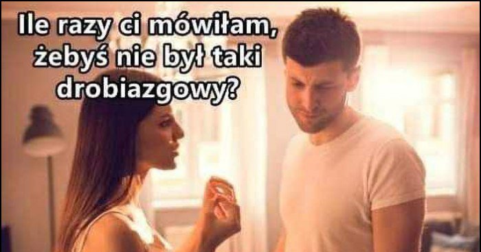 Laska: ile razy ci mówiłam, żebyś nie był taki drobiazgowy, chłopak: no siedemnaście