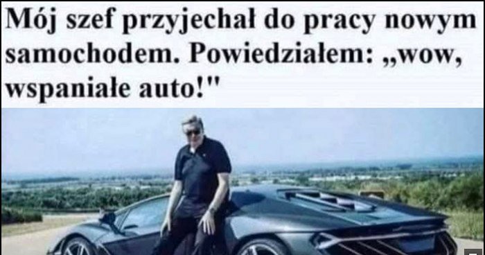 Szef podjechał nowym samochodem, powiedział: jeżeli będziesz ciężko pracował, angażował się po godzinach i wkładał w pracę serce to za rok kupię sobie kolejne
