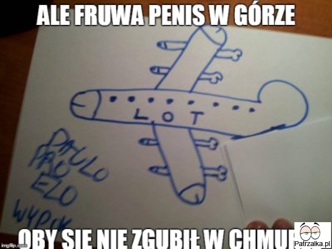 Ale fruwa penis w górze oby się nie zgubił w hmurze