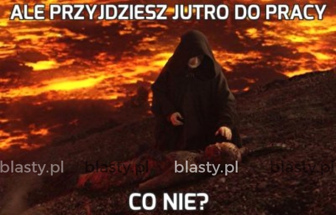 Ale przyjdziesz jutro do pracy