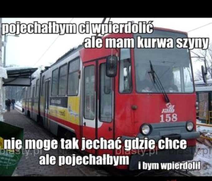 Pojechałbym Ci wpierdolić ale mam kur.. szyny