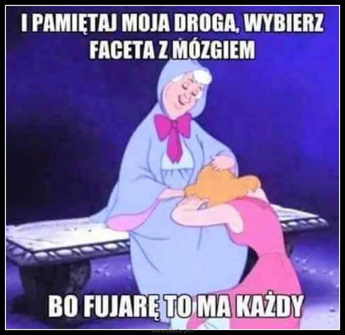 I pamiętaj moja droga wybierz faceta z mózgiem bo fujarę to ma każdy