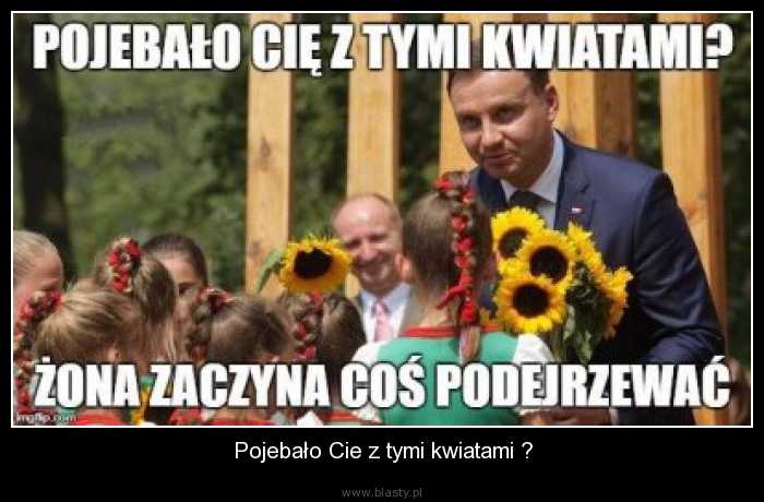 Pojebało Cie z tymi kwiatami ?