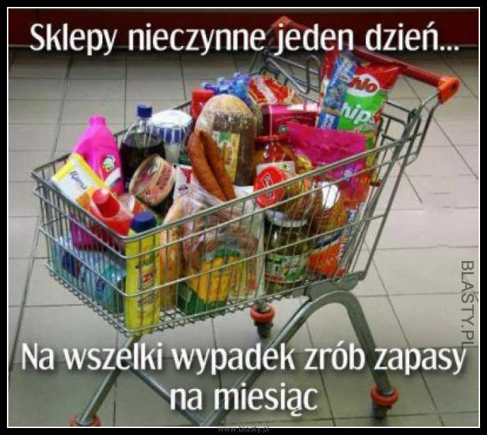 Sklepy nieczynne jeden dzień, na wszelki wypadek zrób zakupy na miesiąc ...