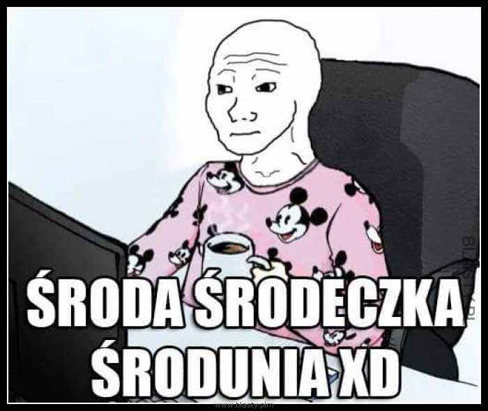 Środa Środeczka Środunia bo jutro już weekend !!