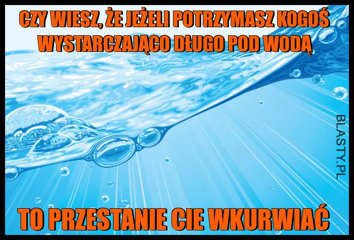 Zagadka dnia - czy wiesz, że jeżeli potrzymasz kogoś wystarczająco długo pod wodą to przestanie Cie wkurwiać