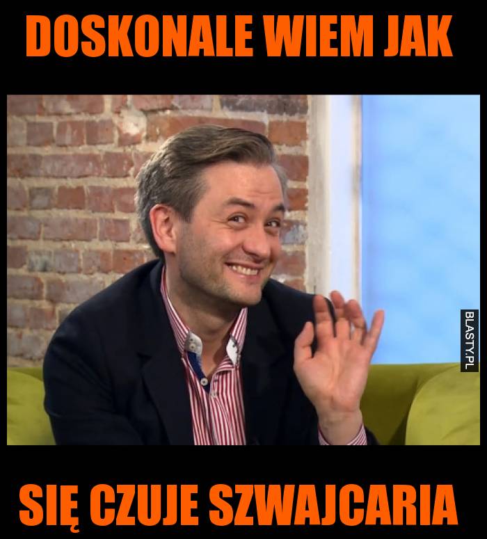 Doskonale wiem jak się czuje szwajcaria