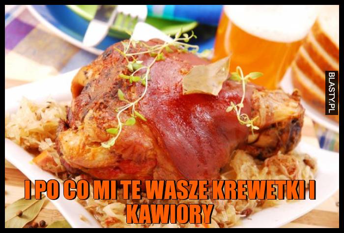 I po co mi te wasze krewetki i kawiory