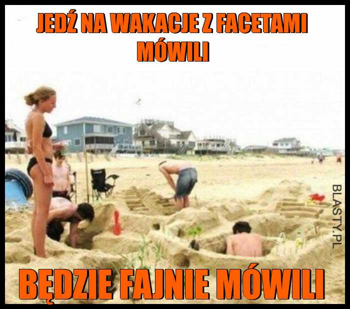 Jedź na wakacje z facetami mówili, będzie fajnie mówili