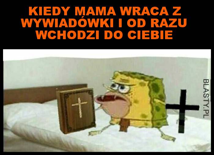 Kiedy mama wraca z wywiadówki i od razu wchodzi do ciebie