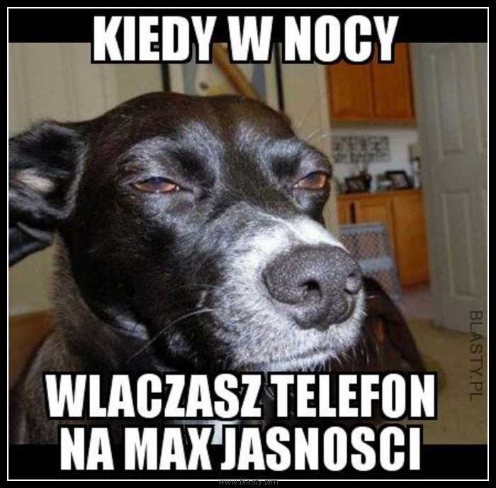 Kiedy w nocy włczysz telefon na max jasności