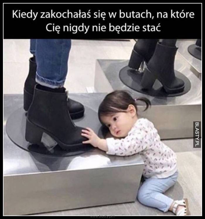 Kiedy zakochałaś się w butach na które Cie nigdy nie będzie stać