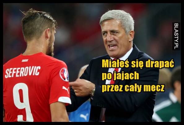 Miałeś się drapać po jajach przez cały mecz