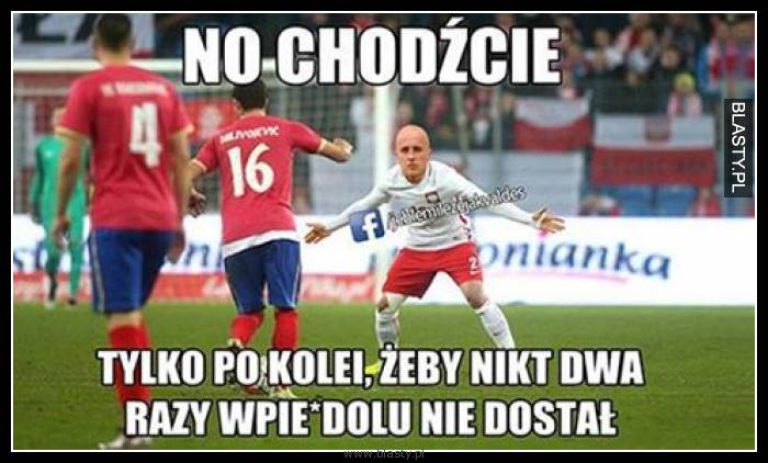 No chodźcie tylko po kolei żeby nikt dwa razy wpier.. nie dostał