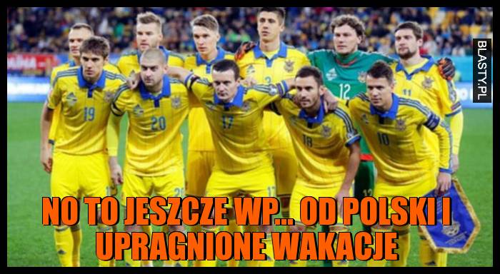 No to jeszcze wp... od Polski i upragnione wakacje