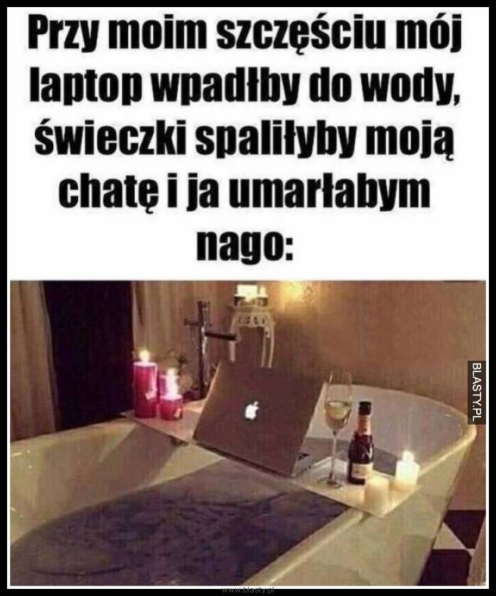 Przy moim szczęściu mój laptop wpadłby do wody świeczki spaliłby chatę