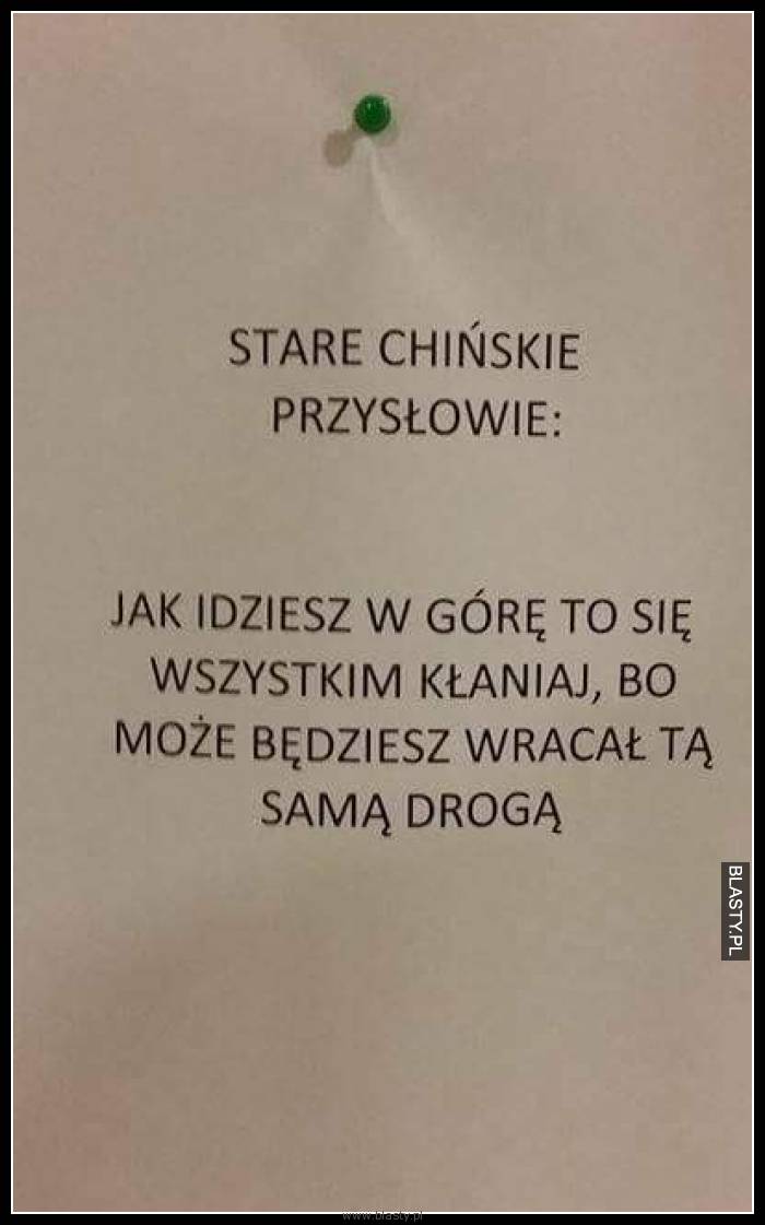 Stare chińskie przysłowie mówi, jak idziesz w góre to się wszystkim kłaniaj