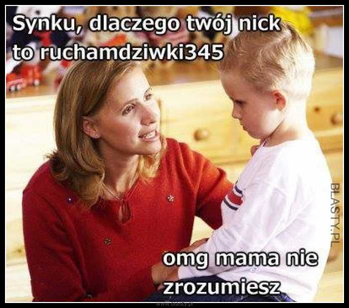 Synku dlaczego Twój nick to ruchamdziwki345