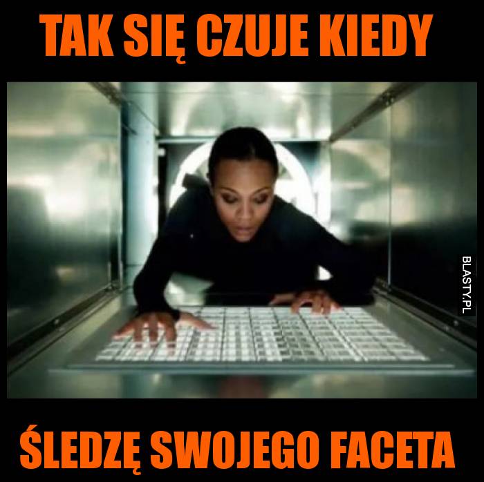 Tak się czuje kiedy śledzę swojego faceta