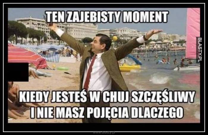 Ten zajebisty moment kiedy, jesteś w chuj szczęśliwy i nie masz pojęcia dlaczego