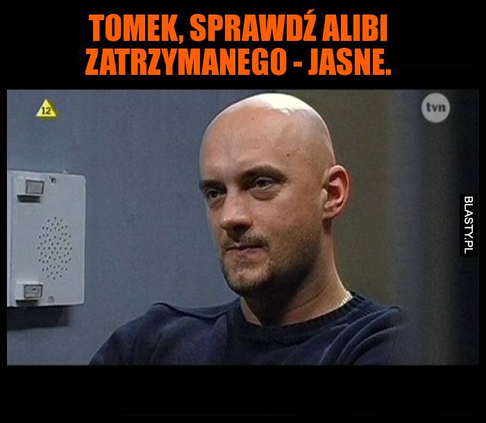 Tomek, sprawdź alibi zatrzymanego - Jasne.